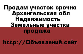 Продам участок срочно - Архангельская обл. Недвижимость » Земельные участки продажа   